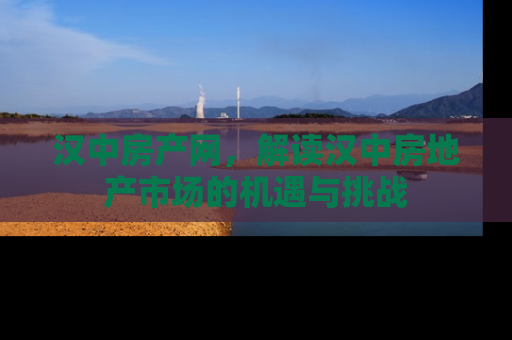 汉中房产网，解读汉中房地产市场的机遇与挑战