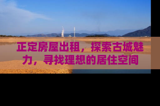 正定房屋出租，探索古城魅力，寻找理想的居住空间