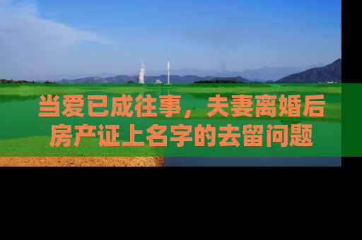 当爱已成往事，夫妻离婚后房产证上名字的去留问题