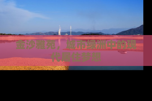 金沙雅苑，城市绿洲中的现代居住梦想