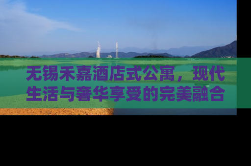 无锡禾嘉酒店式公寓，现代生活与奢华享受的完美融合