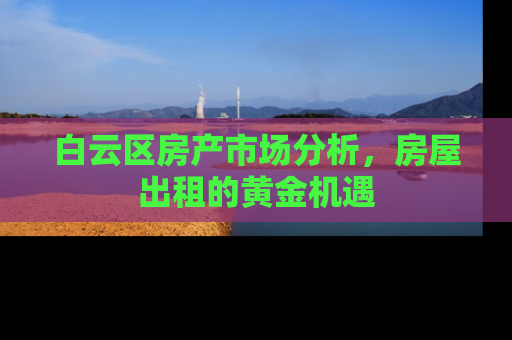 白云区房产市场分析，房屋出租的黄金机遇