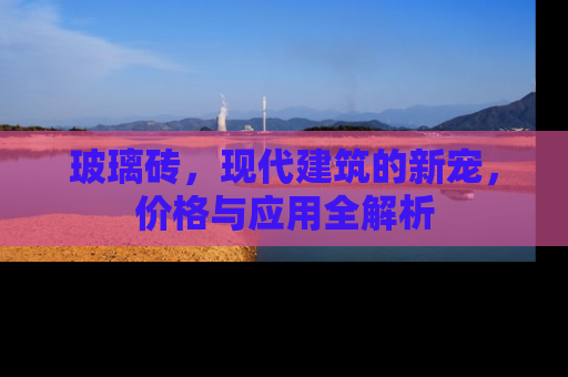 玻璃砖，现代建筑的新宠，价格与应用全解析