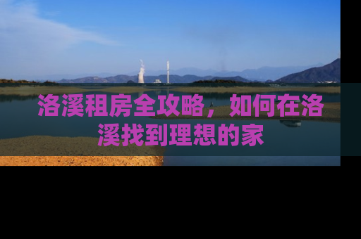 洛溪租房全攻略,如何在洛溪找到理想的家 洛溪租房全攻略,如何在洛溪找到理想的家