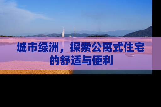 城市绿洲，探索公寓式住宅的舒适与便利
