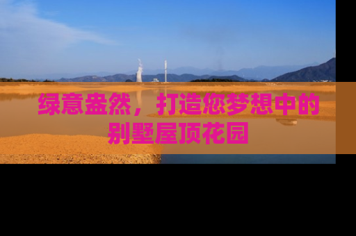 绿意盎然,打造您梦想中的别墅屋顶花园 绿意盎然,打造您梦想中的别墅屋顶花园