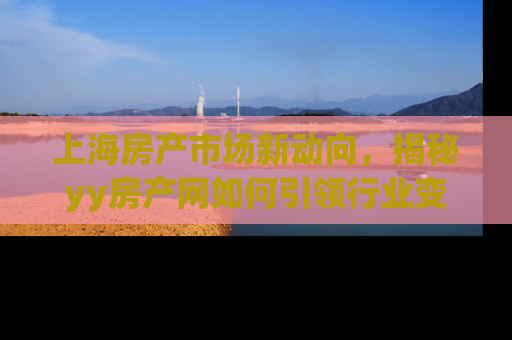 上海房产市场新动向，揭秘yy房产网如何引领行业变革