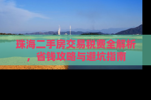 珠海二手房交易税费全解析，省钱攻略与避坑指南