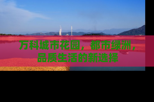 万科城市花园，都市绿洲，品质生活的新选择
