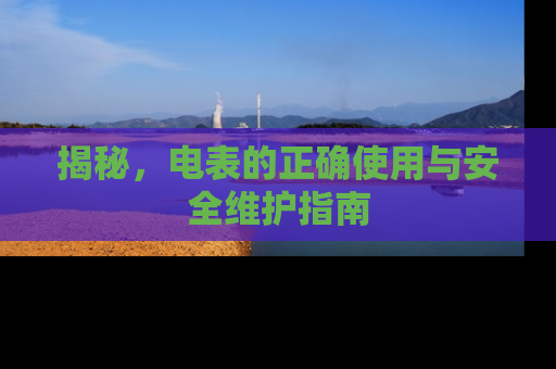 揭秘，电表的正确使用与安全维护指南