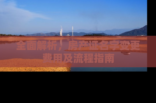 全面解析，房产证名字变更费用及流程指南