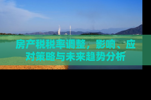 房产税税率调整，影响、应对策略与未来趋势分析