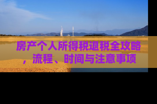 房产个人所得税退税全攻略，流程、时间与注意事项