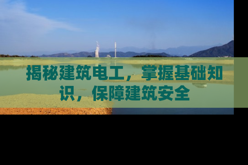 揭秘建筑电工,掌握基础知识,保障建筑安全 揭秘建筑电工,掌握基础知识,保障建筑安全