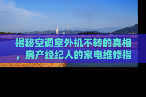 揭秘空调室外机不转的真相，房产经纪人的家电维修指南