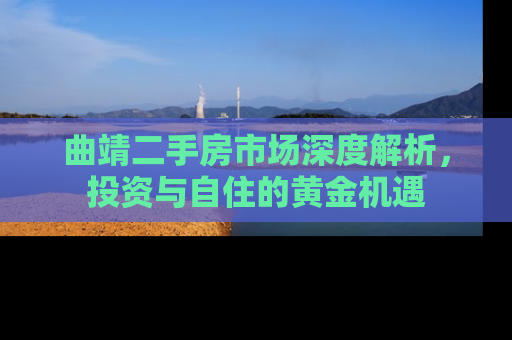 曲靖二手房市场深度解析，投资与自住的黄金机遇