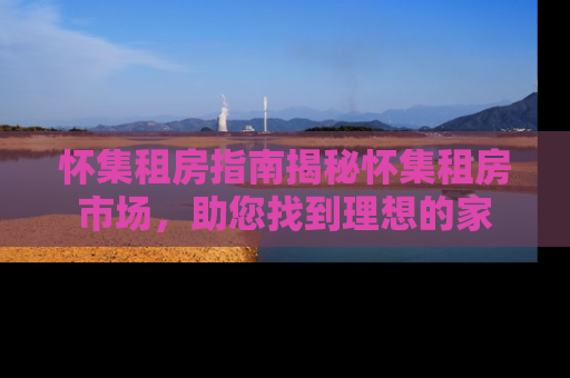 怀集租房指南揭秘怀集租房市场，助您找到理想的家