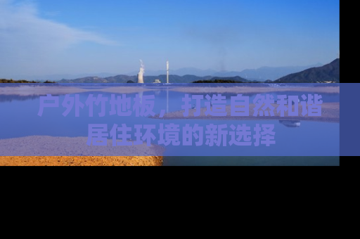 户外竹地板，打造自然和谐居住环境的新选择