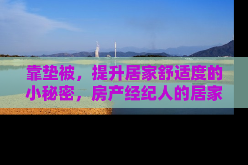 靠垫被，提升居家舒适度的小秘密，房产经纪人的居家布置心得