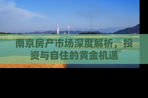 南京房产市场深度解析，投资与自住的黄金机遇