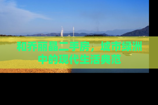 和乔丽晶二手房，城市绿洲中的现代生活典范