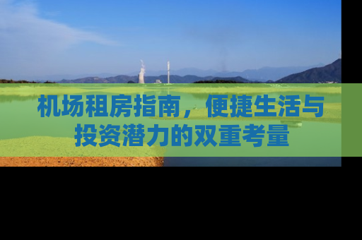 机场租房指南，便捷生活与投资潜力的双重考量