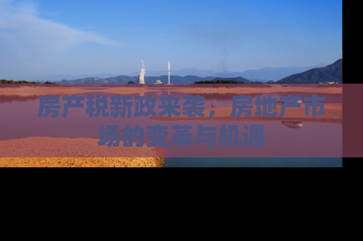 房产税新政来袭，房地产市场的变革与机遇