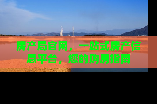 房产局官网，一站式房产信息平台，您的购房指南