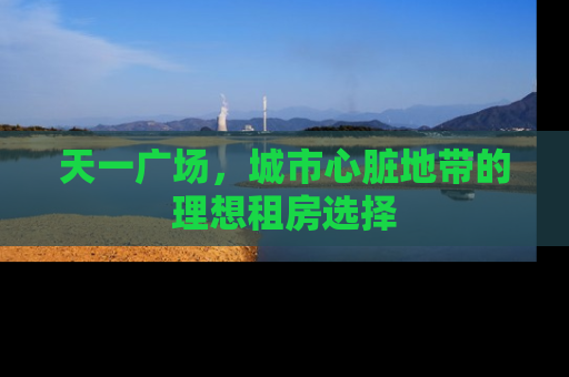 天一广场，城市心脏地带的理想租房选择