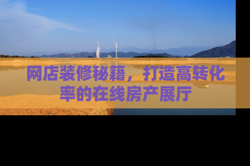 网店装修秘籍，打造高转化率的在线房产展厅