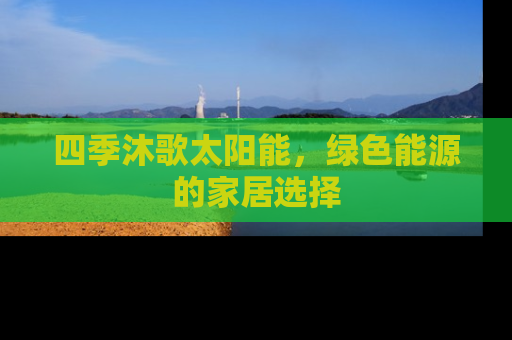 四季沐歌太阳能，绿色能源的家居选择