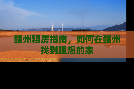 赣州租房指南，如何在赣州找到理想的家