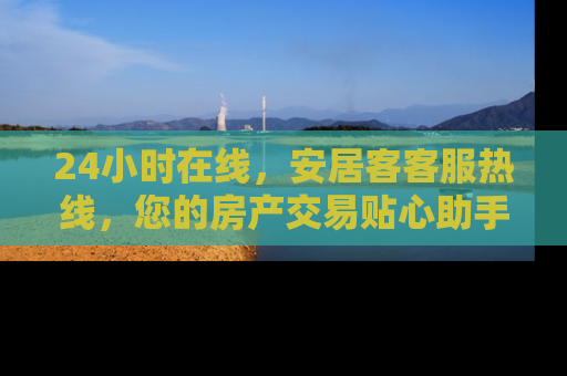 24小时在线，安居客客服热线，您的房产交易贴心助手