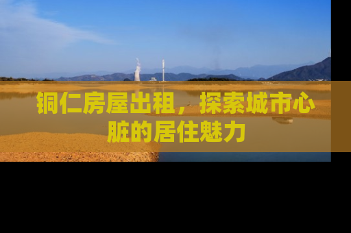 铜仁房屋出租，探索城市心脏的居住魅力