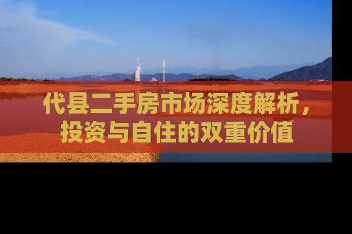 代县二手房市场深度解析，投资与自住的双重价值