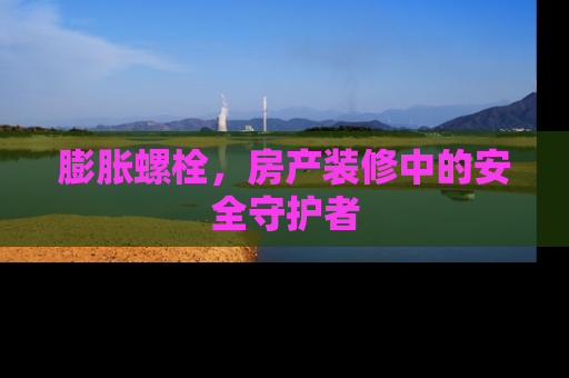 膨胀螺栓，房产装修中的安全守护者