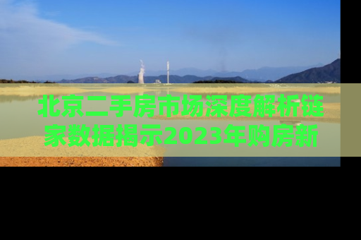 北京二手房市场深度解析链家数据揭示2023年购房新趋势