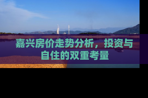 嘉兴房价走势分析，投资与自住的双重考量