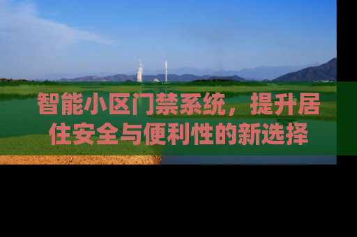 智能小区门禁系统，提升居住安全与便利性的新选择