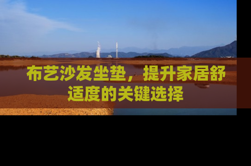 布艺沙发坐垫，提升家居舒适度的关键选择