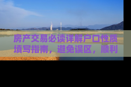 房产交易必读详解户口性质填写指南，避免误区，顺利完成房产过户