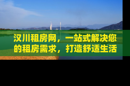 汉川租房网，一站式解决您的租房需求，打造舒适生活新篇章