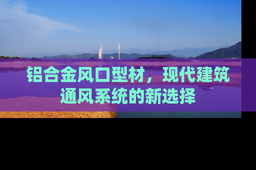 铝合金风口型材，现代建筑通风系统的新选择