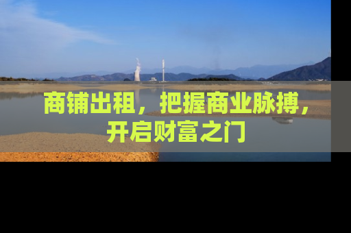 商铺出租，把握商业脉搏，开启财富之门