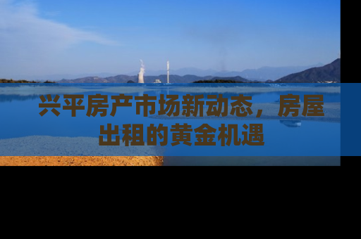 兴平房产市场新动态，房屋出租的黄金机遇