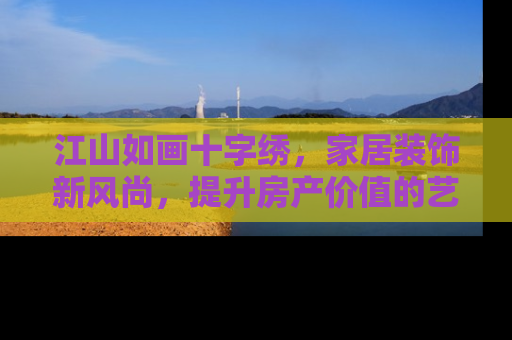 江山如画十字绣，家居装饰新风尚，提升房产价值的艺术之选
