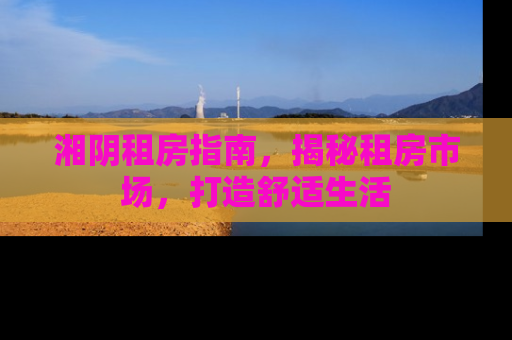 湘阴租房指南,揭秘租房市场,打造舒适生活 湘阴租房指南,揭秘租房市场,打造舒适生活