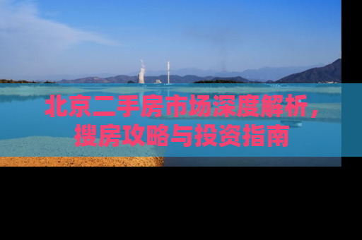 北京二手房市场深度解析，搜房攻略与投资指南