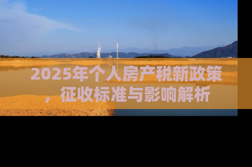 2025年个人房产税新政策，征收标准与影响解析