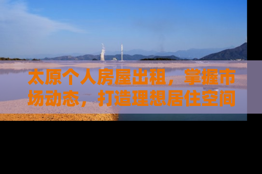 太原个人房屋出租，掌握市场动态，打造理想居住空间